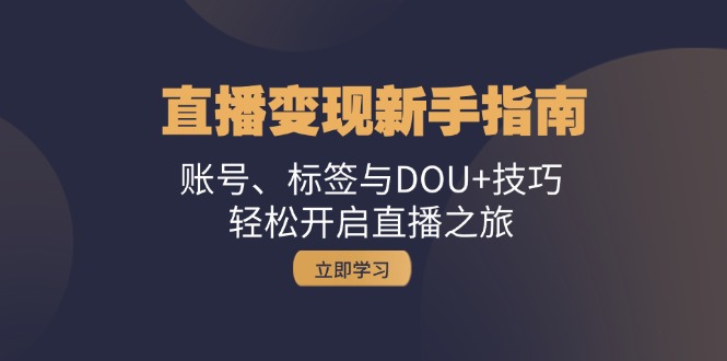 直播变现新手指南：账号、标签与DOU+技巧，轻松开启直播之旅-必智轻创社