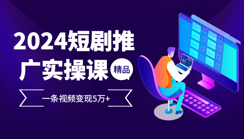 2024最火爆的项目短剧推广实操课，一条视频变现5万+【附软件工具】-必智轻创社