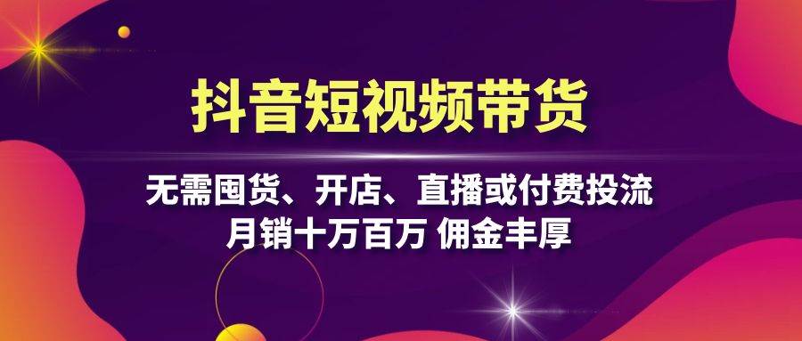 抖音短视频带货：无需囤货、开店、直播或付费投流，月销十万百万 佣金丰厚-必智轻创社