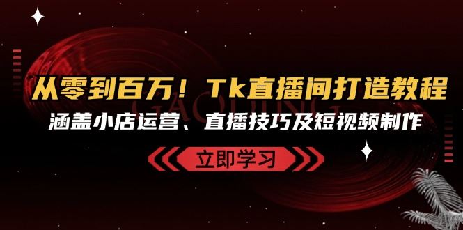 从零到百万！Tk直播间打造教程，涵盖小店运营、直播技巧及短视频制作-必智轻创社