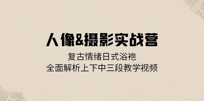 人像摄影实战营：复古情绪日式浴袍，全面解析上下中三段教学视频-必智轻创社