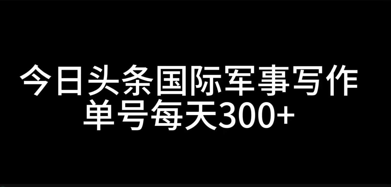 今日头条国际军事写作，利用AI创作，单号日入300+-必智轻创社