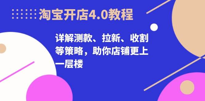 淘宝开店4.0教程，详解测款、拉新、收割等策略，助你店铺更上一层楼-必智轻创社