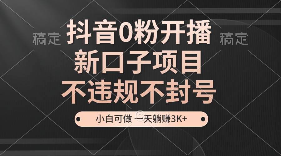 抖音0粉开播，新口子项目，不违规不封号，小白可做，一天躺赚3K+-必智轻创社