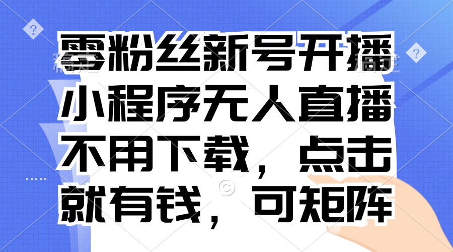 零粉丝新号开播 小程序无人直播，不用下载点击就有钱可矩阵-必智轻创社