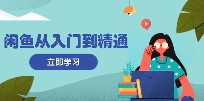 闲鱼从入门到精通：掌握商品发布全流程，每日流量获取技巧，快速高效变现-必智轻创社