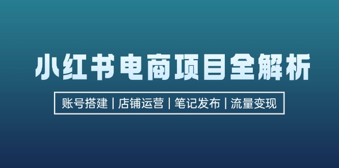 小红书电商项目全解析，包括账号搭建、店铺运营、笔记发布  实现流量变现-必智轻创社