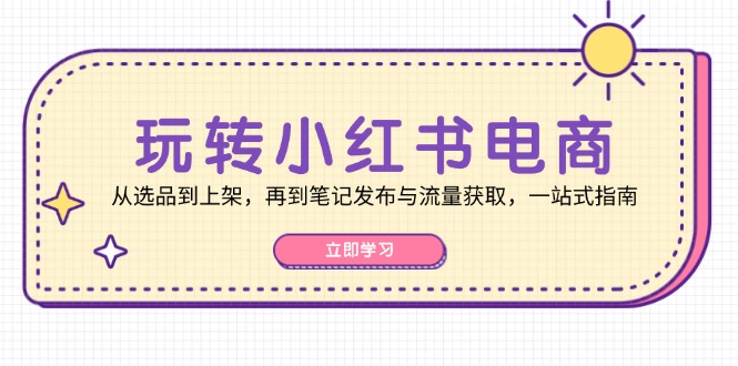 玩转小红书电商：从选品到上架，再到笔记发布与流量获取，一站式指南-必智轻创社