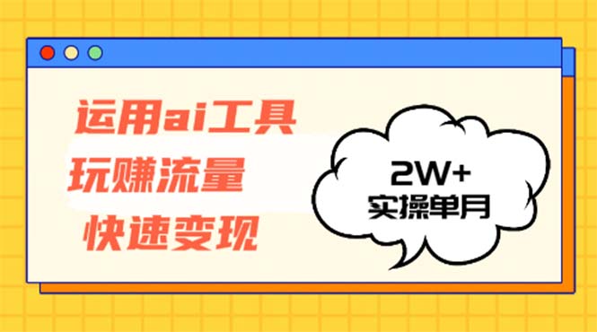 运用AI工具玩赚流量快速变现 实操单月2w+-必智轻创社