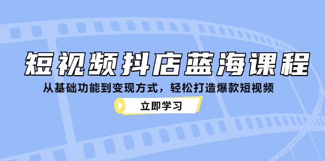 短视频抖店蓝海课程：从基础功能到变现方式，轻松打造爆款短视频-必智轻创社