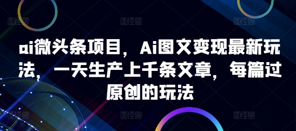 ai微头条项目，Ai图文变现最新玩法，一天生产上千条文章，每篇过原创的玩法-必智轻创社