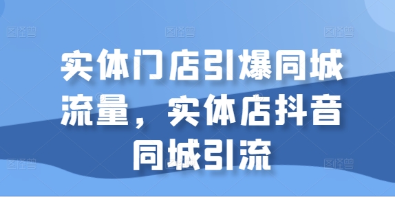 实体门店引爆同城流量，实体店抖音同城引流-必智轻创社