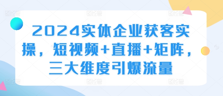 2024实体企业获客实操，短视频+直播+矩阵，三大维度引爆流量-必智轻创社