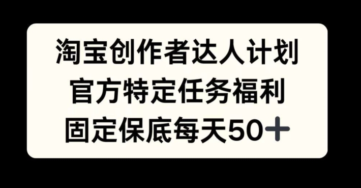 淘宝创作者达人计划，官方特定任务福利，固定保底每天50+-必智轻创社