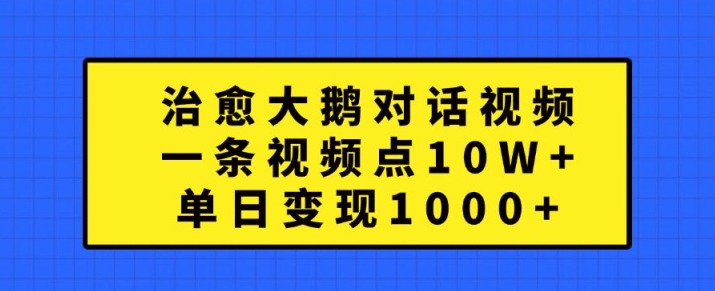 治愈大鹅对话视频，一条视频点赞 10W+，单日变现1k+-必智轻创社