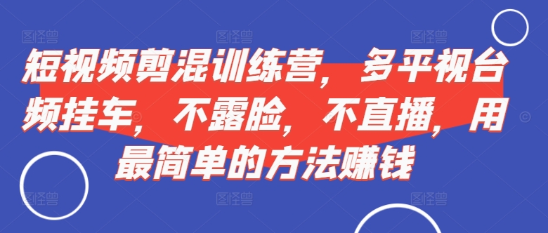 短视频‮剪混‬训练营，多平‮视台‬频挂车，不露脸，不直播，用最简单的方法赚钱-必智轻创社