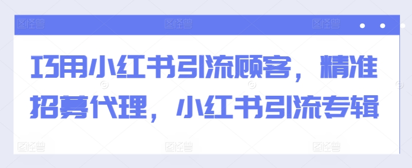 巧用小红书引流顾客，精准招募代理，小红书引流专辑-必智轻创社