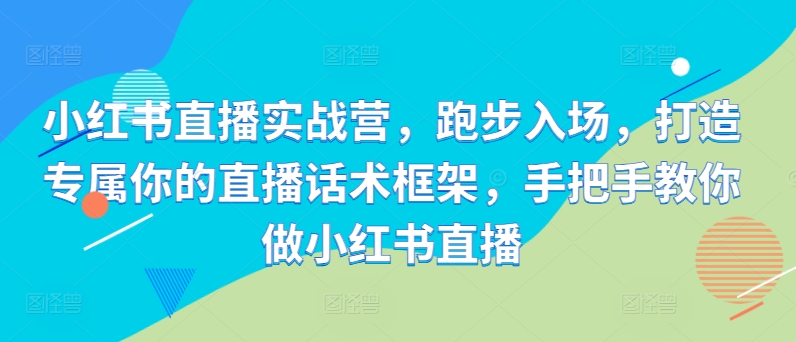 小红书直播实战营，跑步入场，打造专属你的直播话术框架，手把手教你做小红书直播-必智轻创社