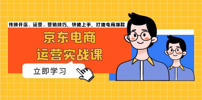 京东电商运营实战课，传授开店、运营、营销技巧，快速上手，打造电商爆款-必智轻创社