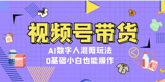 视频号带货，AI数字人混剪玩法，0基础小白也能操作-必智轻创社