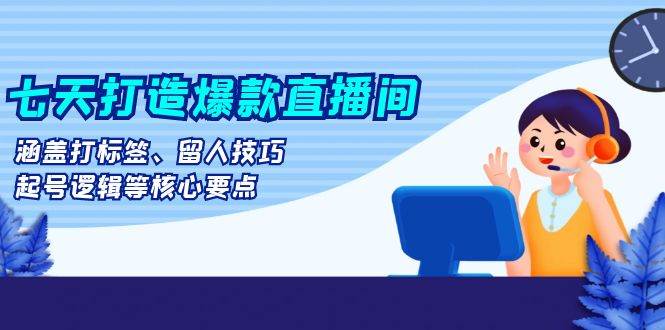 七天打造爆款直播间：涵盖打标签、留人技巧、起号逻辑等核心要点-必智轻创社