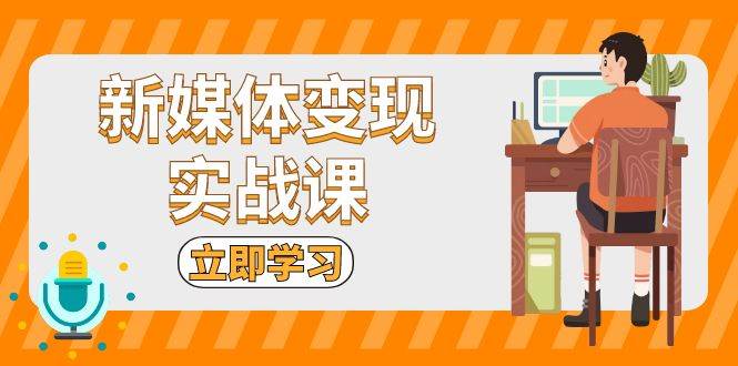 新媒体变现实战课：短视频+直播带货，拍摄、剪辑、引流、带货等-必智轻创社