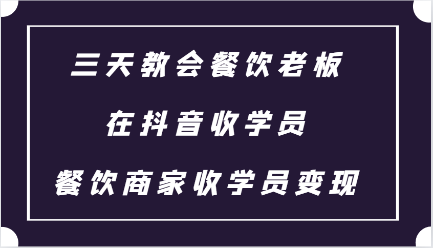 三天教会餐饮老板在抖音收学员 ，餐饮商家收学员变现课程-必智轻创社