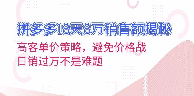 拼多多18天8万销售额揭秘：高客单价策略，避免价格战，日销过万不是难题-必智轻创社