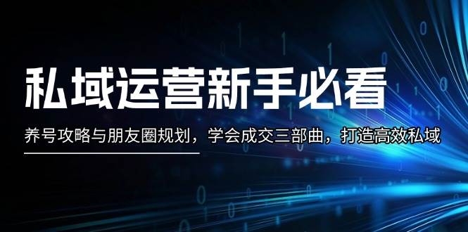 私域运营新手必看：养号攻略与朋友圈规划，学会成交三部曲，打造高效私域-必智轻创社