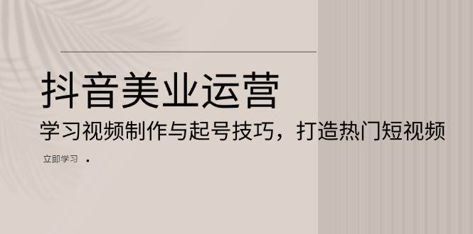 抖音美业运营：学习视频制作与起号技巧，打造热门短视频-必智轻创社