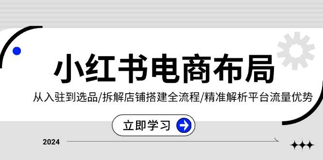 小红书电商布局：从入驻到选品/拆解店铺搭建全流程/精准解析平台流量优势-必智轻创社