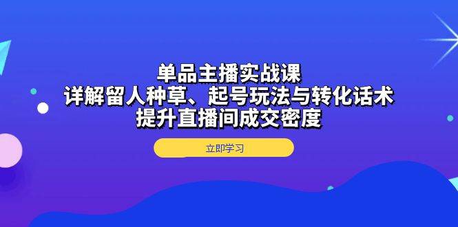 单品主播实战课：详解留人种草、起号玩法与转化话术，提升直播间成交密度-必智轻创社