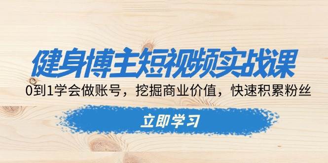 健身博主短视频实战课：0到1学会做账号，挖掘商业价值，快速积累粉丝-必智轻创社