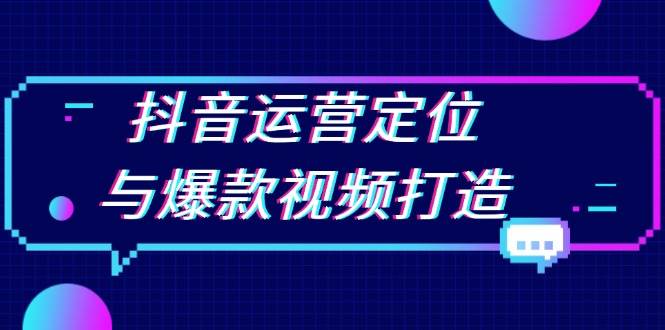 抖音运营定位与爆款视频打造：定位运营方向，挖掘爆款选题，提升播放量-必智轻创社