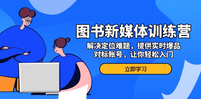 图书新媒体训练营，解决定位难题，提供实时爆品、对标账号，让你轻松入门-必智轻创社