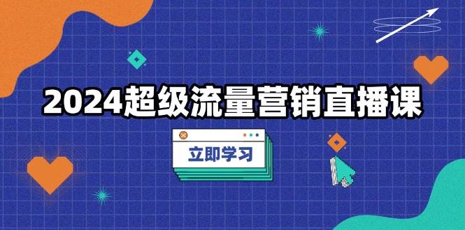 2024超级流量营销直播课，低成本打法，提升流量转化率，案例拆解爆款-必智轻创社