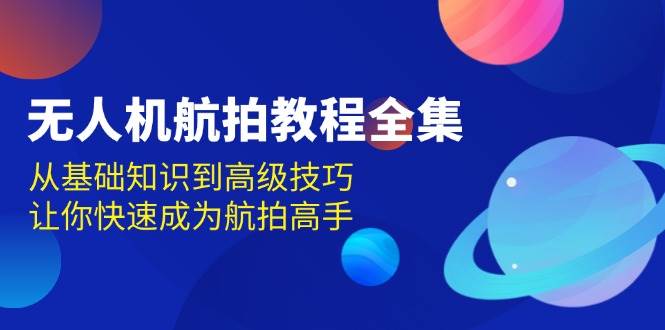 无人机航拍教程全集，从基础知识到高级技巧，让你快速成为航拍高手-必智轻创社