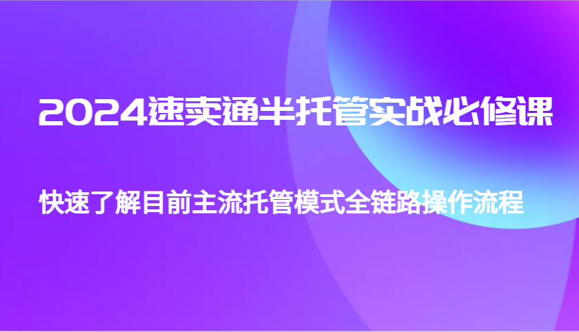 2024速卖通半托管从0到1实战必修课，帮助你快速了解目前主流托管模式全链路操作流程-必智轻创社