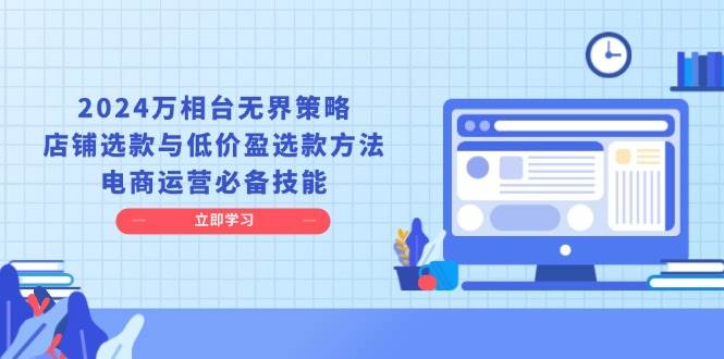 2024万相台无界策略，店铺选款与低价盈选款方法，电商运营必备技能-必智轻创社