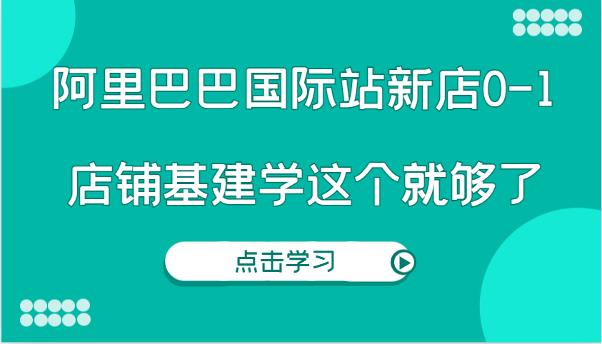 阿里巴巴国际站新店0-1，个人实践实操录制从0-1基建，店铺基建学这个就够了-必智轻创社