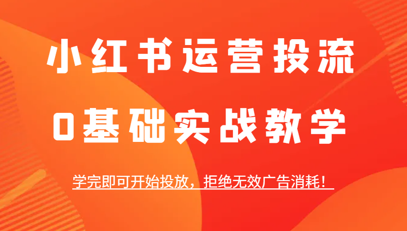 小红书运营投流，0基础实战教学，学完即可开始投放，拒绝无效广告消耗！-必智轻创社