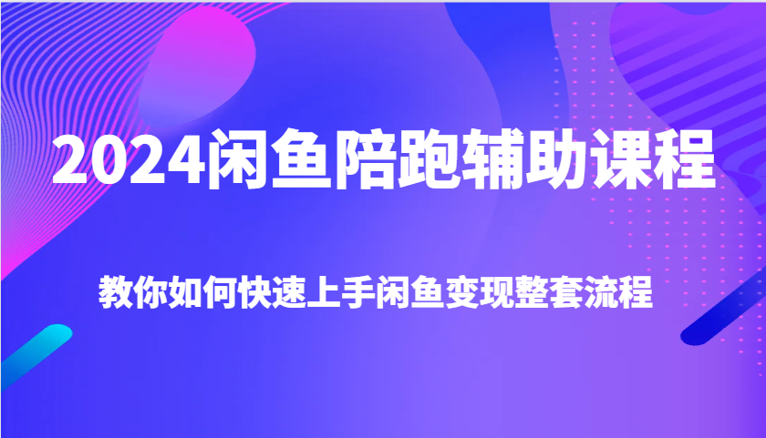 2024闲鱼陪跑辅助课程，教你如何快速上手闲鱼变现整套流程-必智轻创社