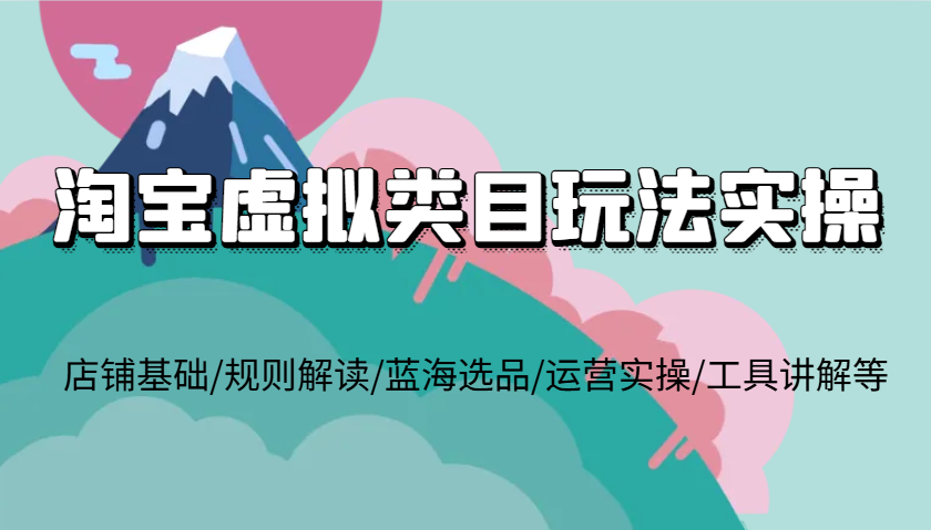 淘宝虚拟类目玩法实操，店铺基础/规则解读/蓝海选品/运营实操/工具讲解等-必智轻创社