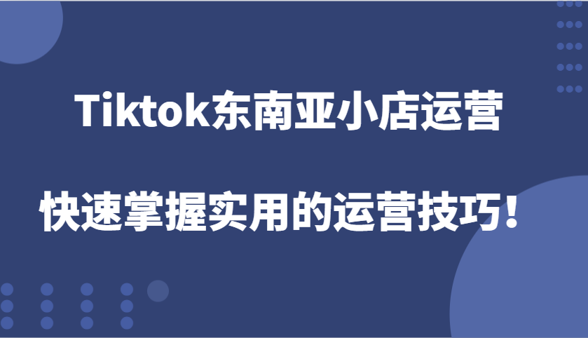 Tiktok东南亚小店运营，快速掌握实用的运营技巧！-必智轻创社