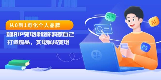 从0到1孵化个人品牌，知识IP变现课教你洞察自己，打造爆品，实现私域变现-必智轻创社