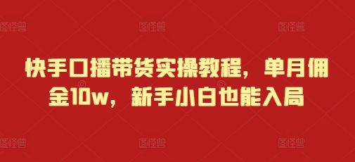 快手口播带货实操教程，单月佣金10w，新手小白也能入局-必智轻创社