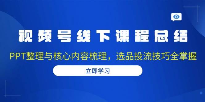 视频号线下课程总结：PPT整理与核心内容梳理，选品投流技巧全掌握-必智轻创社