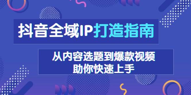 抖音全域IP打造指南，从内容选题到爆款视频，助你快速上手-必智轻创社