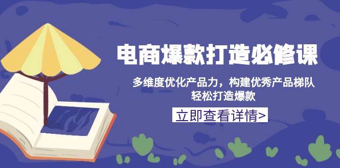 电商爆款打造必修课：多维度优化产品力，构建优秀产品梯队，轻松打造爆款-必智轻创社