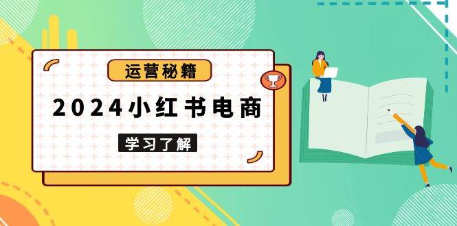 2024小红书电商教程，从入门到实战，教你有效打造爆款店铺，掌握选品技巧-必智轻创社